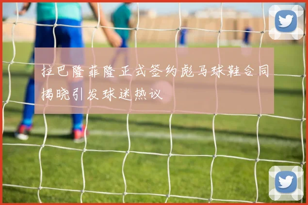 拉巴隆菲隆正式签约彪马球鞋合同揭晓引发球迷热议