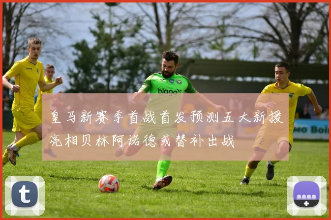 皇马新赛季首战首发预测五大新援亮相贝林阿诺德或替补出战