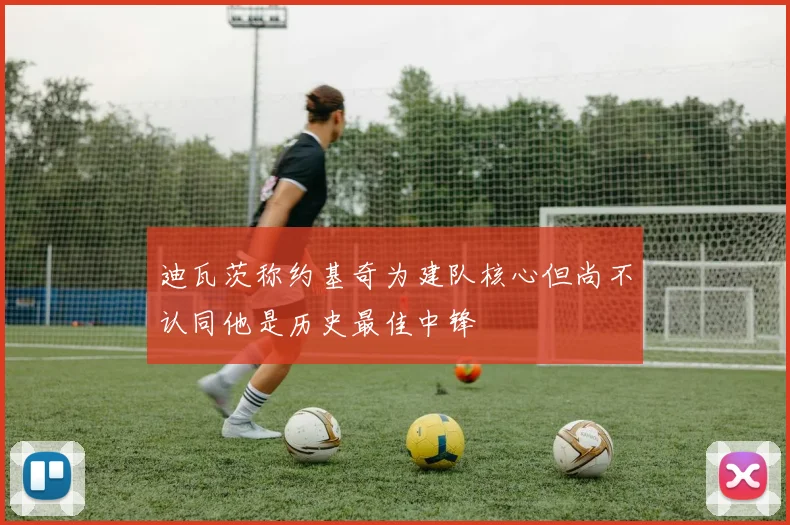 迪瓦茨称约基奇为建队核心但尚不认同他是历史最佳中锋