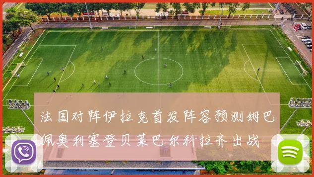 法国对阵伊拉克首发阵容预测姆巴佩奥利塞登贝莱巴尔科拉齐出战