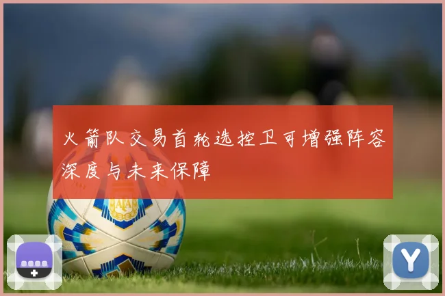 火箭队交易首轮选控卫可增强阵容深度与未来保障