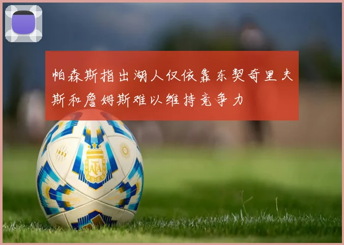 帕森斯指出湖人仅依靠东契奇里夫斯和詹姆斯难以维持竞争力