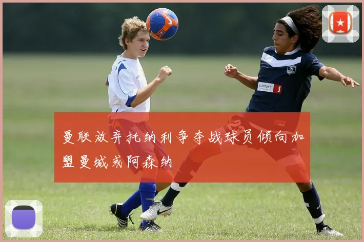 曼联放弃托纳利争夺战球员倾向加盟曼城或阿森纳
