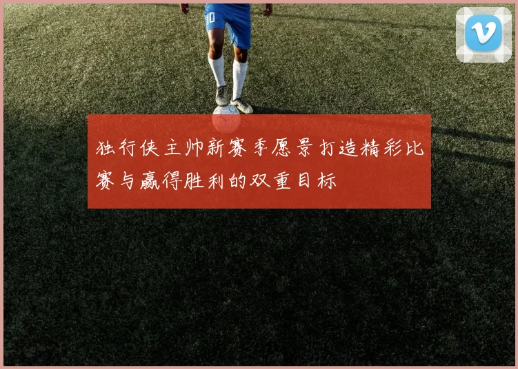 独行侠主帅新赛季愿景打造精彩比赛与赢得胜利的双重目标