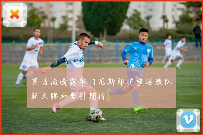 罗马诺透露希门尼斯即将重返狼队新大牌加盟引期待