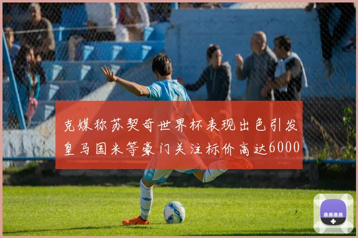 克媒称苏契奇世界杯表现出色引发皇马国米等豪门关注标价高达6000万欧